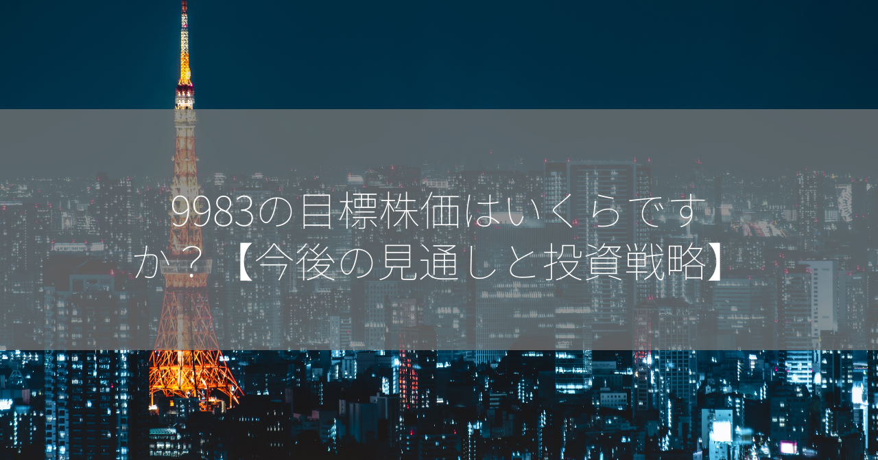 9983の目標株価はいくらですか？【今後の見通しと投資戦略】