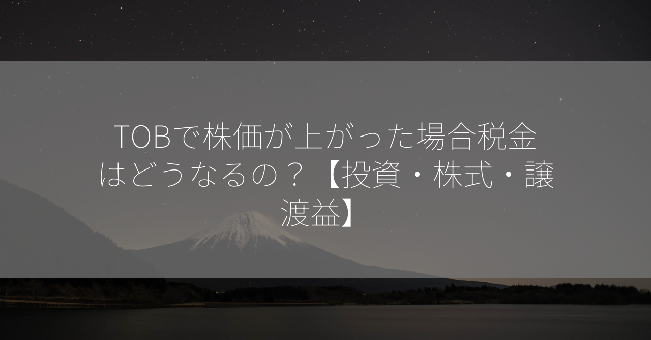 TOBで株価が上がった場合税金はどうなるの？【投資・株式・譲渡益】