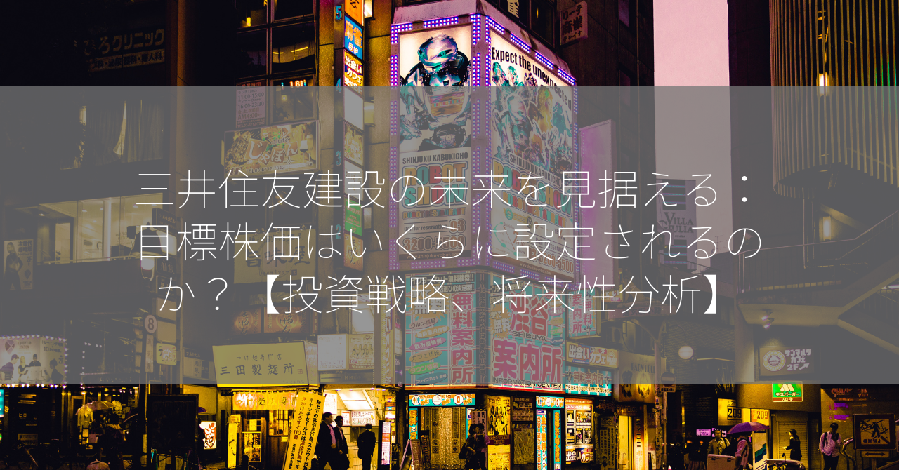 三井住友建設の未来を見据える：目標株価はいくらに設定されるのか？【投資戦略、将来性分析】