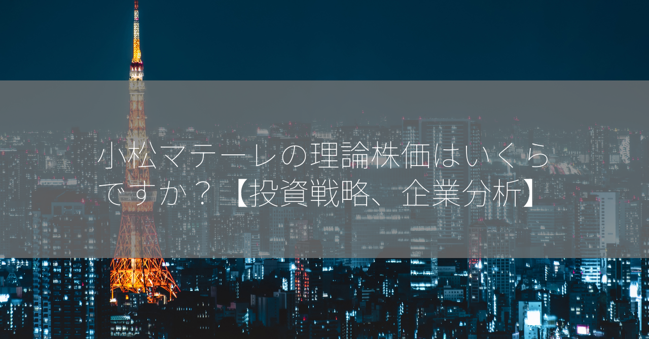 小松マテーレの理論株価はいくらですか？【投資戦略、企業分析】